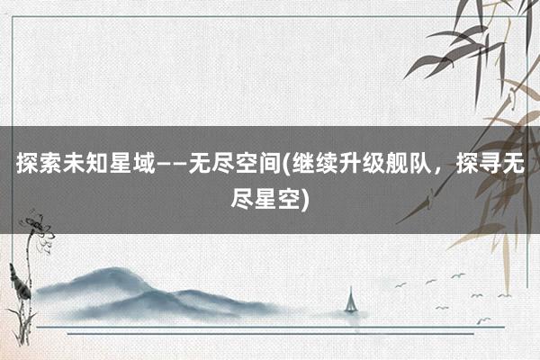 探索未知星域——无尽空间(继续升级舰队，探寻无尽星空)