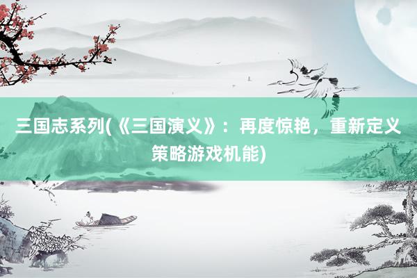 三国志系列(《三国演义》：再度惊艳，重新定义策略游戏机能)