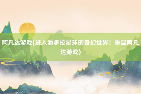 阿凡达游戏(进入潘多拉星球的奇幻世界！重温阿凡达游戏)